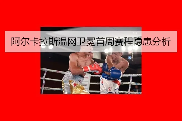 阿尔卡拉斯温网卫冕首周赛程隐患分析