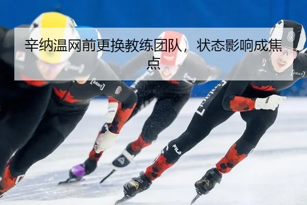 辛纳温网前更换教练团队，状态影响成焦点