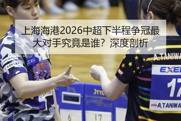 上海海港2026中超下半程争冠最大对手究竟是谁？深度剖析