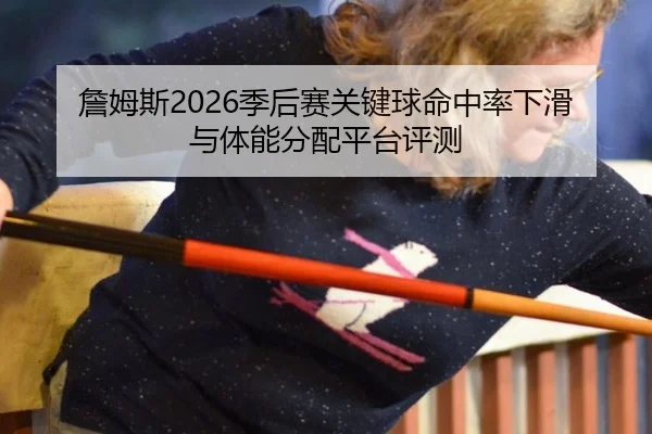 詹姆斯2026季后赛关键球命中率下滑与体能分配平台评测